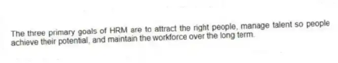 The three primary goals of HRM are to attract the right people, manage talent so people achieve their potential, and maintain the workforce over the long term.