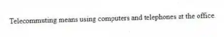 Telecommuting means using computers and telephones at the office.