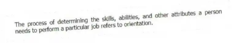 The process of determining the skills, abilities, and other attributes a person needs to perform a particular job refers to orientation.