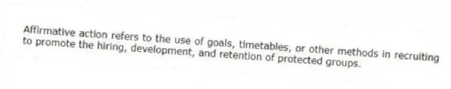 Affirmative action refers to the use of goals, timetables, or other methods in recruiting to promote the hiring, development, and retention of protected groups.