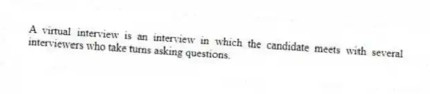 A virtual interview is an interview in which the candidate meets with several interviewers who take turns asking questions.