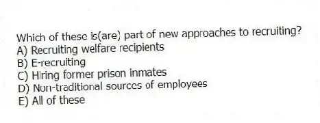 Which of these is(are) part of new approaches to recruiting?
A) Recruiting welfare recipients
B) E-recruiting
C) Hiring former prison inmates
D) Non-traditional sources of employees
E) All of these