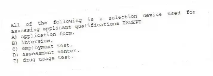 All of the following is a selection device used for assessing applicant qualifications EXCEPT
A) application form.
B) interview.
C) employment test.
D) assessment center.
E) drug usage test.