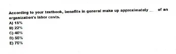 According to your textbook, benefits in general make up approximately ____ of an organization's labor costs.
A) 15%
B) 22%
C) 40%
D) 55%
E) 75%