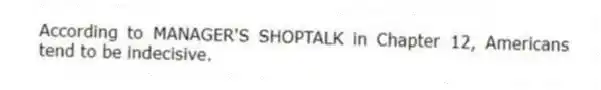 According to MANAGER'S SHOPTALK in Chapter 12, Americans tend to be indecisive.