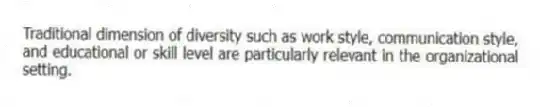Traditional dimension of diversity such as work style, communication style, and educational or skill level are particularly relevant in the organizational setting.