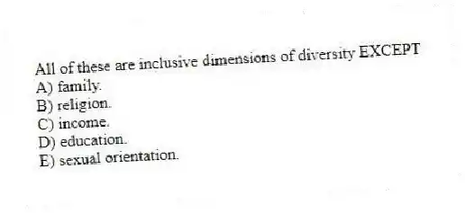 All of these are inclusive dimensions of diversity EXCEPT
A) family.
B) religion.
C) income.
D) education.
E) sexual orientation.