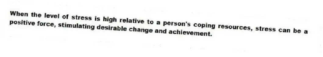 When the level of stress is high relative to a person's coping resources, stress can be a positive force, stimulating desirable change and achievement.
