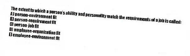 The extent to which a person's ability and personality match the requirements of a job is called:
A) person-environment fit
B) person-requirement fit
C) person-job fit
D) employee-organization fit
E) employee-environment fit