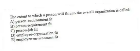 The extent to which a person will fit into the overall organization is called:
A) person-environment fit
B) person-requirement fit
C) person-job fit
D) employee-organization fit
E) employee-environment fit