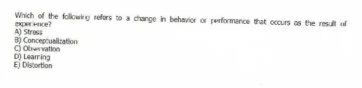 Which of the following refers to a change in behavior or performance that occurs as the result of experience?
A) Stress
B) Conceptualization
C) Observation
D) Learning
E) Distortion