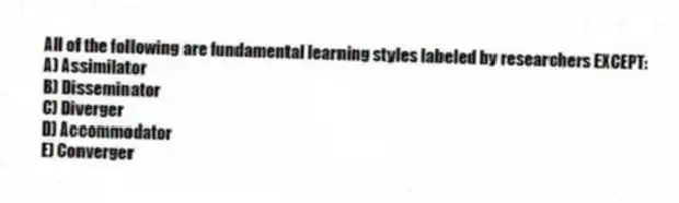 All of the following are fundamental learning styles labeled by researchers EXCEPT:
A) Assimilator
B) Disseminator
C) Diverger
D) Accommodator
E) Converger