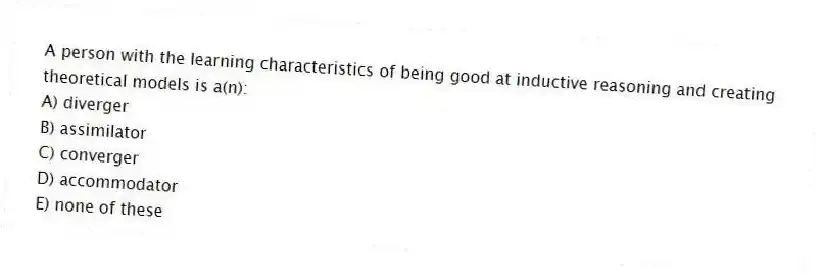 A person with the learning characteristics of being good at inductive reasoning and creating theoretical models is a(n):
A) diverger
B) assimilator
C) converger
D) accommodator
E) none of these