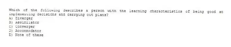 Which of the following describes a person with the learning characteristics of being good at implementing decisions and carrying out plans?
A) Diverger
B) Assimilator
C) Converger
D) Accommodator
E) None of these