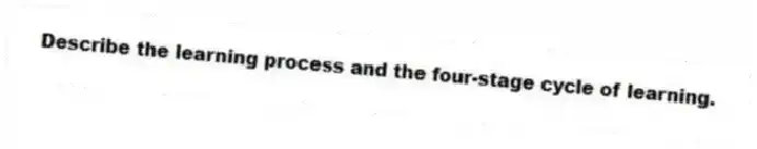 Describe the learning process and the four-stage cycle of learning.