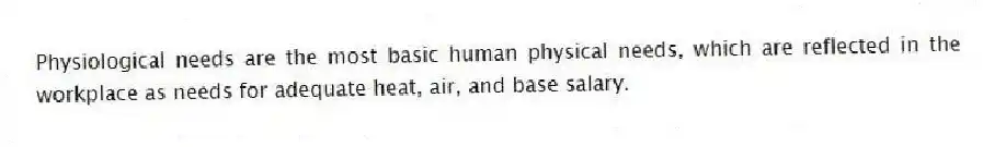 Physiological needs are the most basic human physical needs, which are reflected in the workplace as needs for adequate heat, air, and base salary.