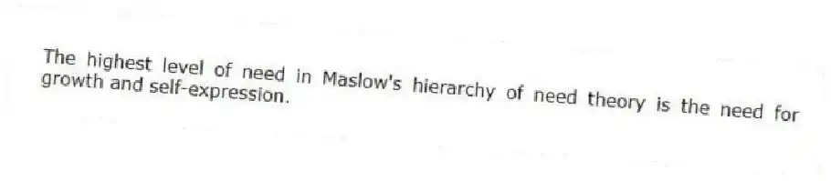The highest level of need in Maslow's hierarchy of need theory is the need for growth and self-expression.