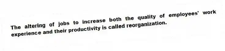 The altering of jobs to increase both the quality of employees' work experience and their productivity is called reorganization.