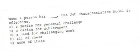 When a person has ____, the Job Characteristics Model is effective.
A) a desire for personal challenge
B) a desire for achievement
C) a need for challenging work
D) all of these
E) none of these