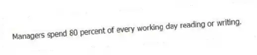 Managers spend 80 percent of every working day reading or writing.