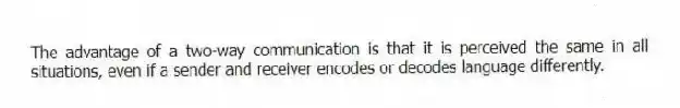 The advantage of a two-way communication is that it is perceived the same in all situations, even if a sender and receiver encodes or decodes language differently.