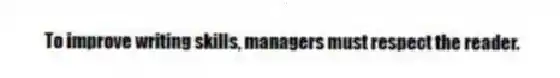 To improve writing skills, managers must respect the reader.