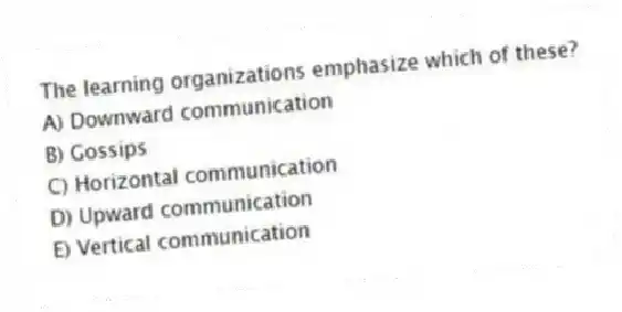 The learning organizations emphasize which of these?
A) Downward communication
B) Gossips
C) Horizontal communication
D) Upward communication
E) Vertical communication