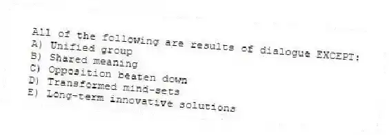 All of the following are results of dialogue EXCEPT:
A) Unified group
B) Shared meaning
C) Opposition beaten down
D) Transformed mind-sets
E) Long-term innovative solutions