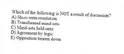 Which of the following is NOT a result of discussion?
A) Short-term resolution
B) Transformed mind-sets
C) Mind-sets held onto
D) Agreement by logic
E) Opposition beaten down