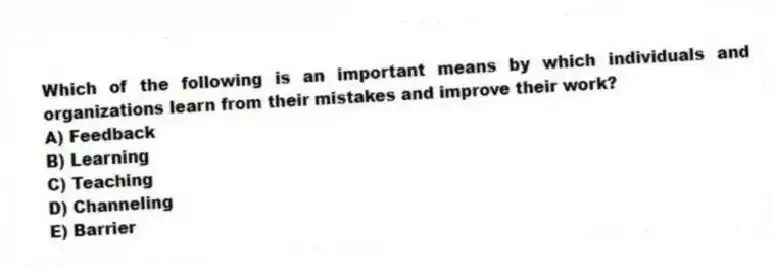 Which of the following is an important means by which individuals and organizations learn from their mistakes and improve their work?
A) Feedback
B) Learning
C) Teaching
D) Channeling
E) Barrier