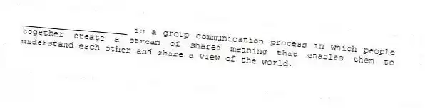 ____________________ is a group communication process in which people together create a stream of shared meaning that enables them to understand each other and share a view of the world.