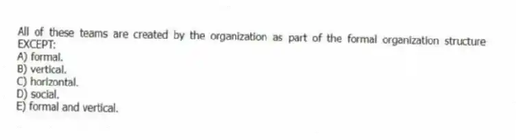 All of these teams are created by the organization as part of the formal organization structure EXCEPT:
A) formal.
B) vertical.
C) horizontal.
D) social.
E) formal and vertical.