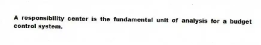 A responsibility center is the fundamental unit of analysis for a budget control system.