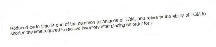 Reduced cycle time is one of the common techniques of TQM, and refers to the ability of TQM to shorten the time required to receive inventory after placing an order for it.