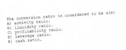 The conversion ratio is considered to be a(n)
A) activity ratio.
B) liquidity ratio.
C) profitability ratio.
D) leverage ratio.
E) cash ratio.
