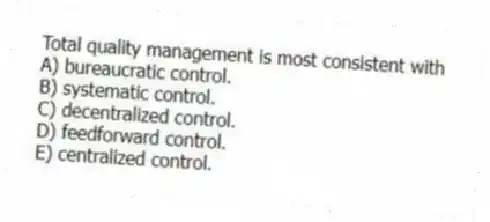 Total quality management is most consistent with
A) bureaucratic control.
B) systematic control.
C) decentralized control.
D) feedforward control.
E) centralized control.
