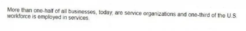More than one-half of all businesses, today, are service organizations and one-third of the U.S. workforce is employed in services.