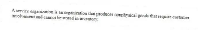 A service organization is an organization that produces nonphysical goods that require customer involvement and cannot be stored in inventory.
