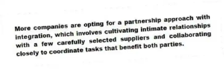 More companies are opting for a partnership approach with integration, which involves cultivating intimate relationships with a few carefully selected suppliers and collaborating closely to coordinate tasks that benefit both parties.