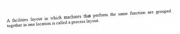 A facilities layout in which machines that perform the same function are grouped together in one location is called a process layout.