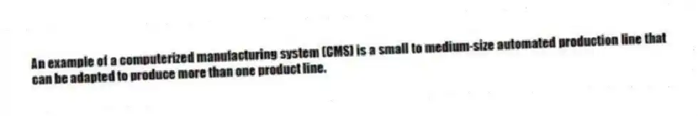 An example of a computerized manufacturing system (CMS) is a small to medium-size automated production line that can be adapted to produce more than one product line.