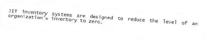 JIT inventory systems are designed to reduce the level of an organization's inventory to zero.