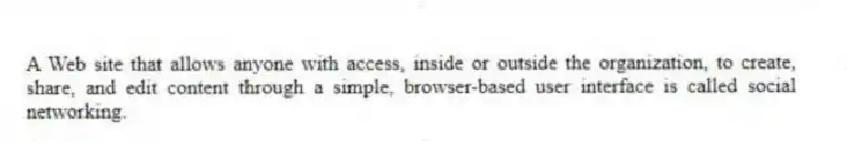 A Web site that allows anyone with access, inside or outside the organization, to create, share, and edit content through a simple, browser-based user interface is called social networking.