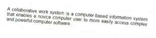 A collaborative work system is a computer-based information system that enables a novice computer user to more easily access complex and powerful computer software.