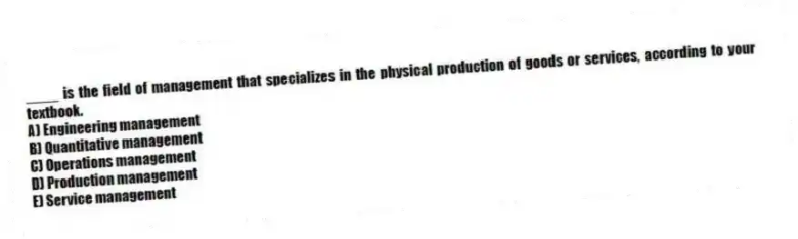 ____ is the field of management that specializes in the physical production of goods or services, according to your textbook.
A) Engineering management
B) Quantitative management
C) Operations management
D) Production management
E) Service management