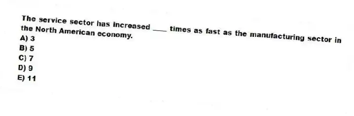 The service sector has increased ____ times as fast as the manufacturing sector in the North American economy.
A) 3
B) 5
C) 7
D) 9
E) 11