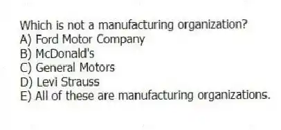 Which is not a manufacturing organization?
A) Ford Motor Company
B) McDonald's
C) General Motors
D) Levi Strauss
E) All of these are manufacturing organizations.