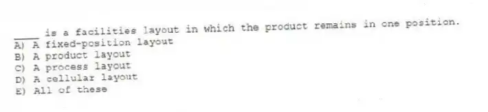 ____ is a facilities layout in which the product remains in one position.
A) A fixed-position layout
B) A product layout
C) A process layout
D) A cellular layout
E) All of these