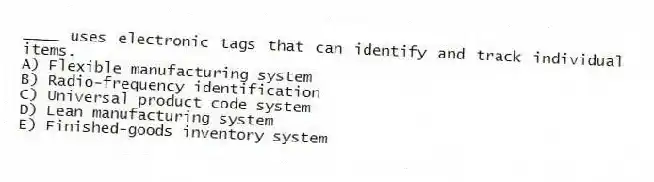 ____ uses electronic tags that can identify and track individual items.
A) Flexible manufacturing system
B) Radio-frequency identification
C) Universal product code system
D) Lean manufacturing system
E) Finished-goods inventory system