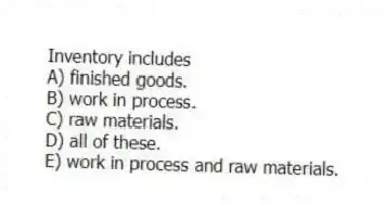 Inventory includes
A) finished goods.
B) work in process.
C) raw materials.
D) all of these.
E) work in process and raw materials.